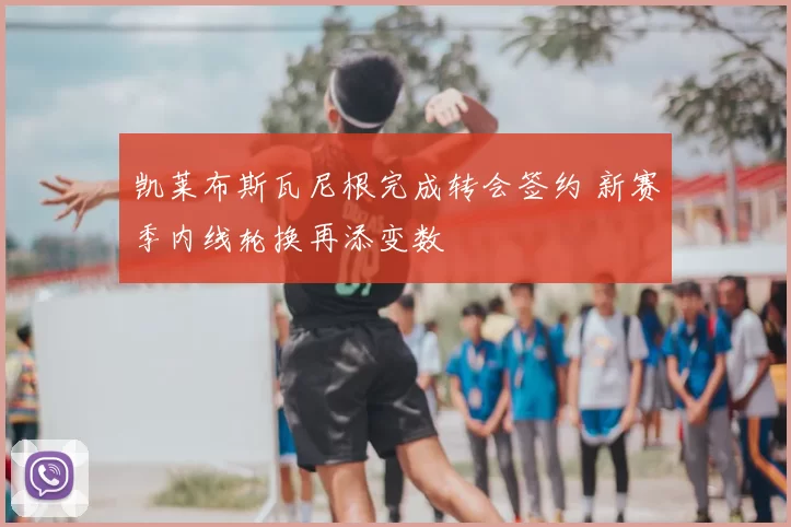 凯莱布斯瓦尼根完成转会签约 新赛季内线轮换再添变数
