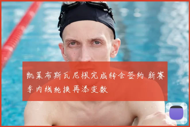 凯莱布斯瓦尼根完成转会签约 新赛季内线轮换再添变数