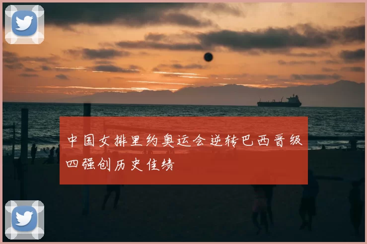 中国女排里约奥运会逆转巴西晋级四强创历史佳绩