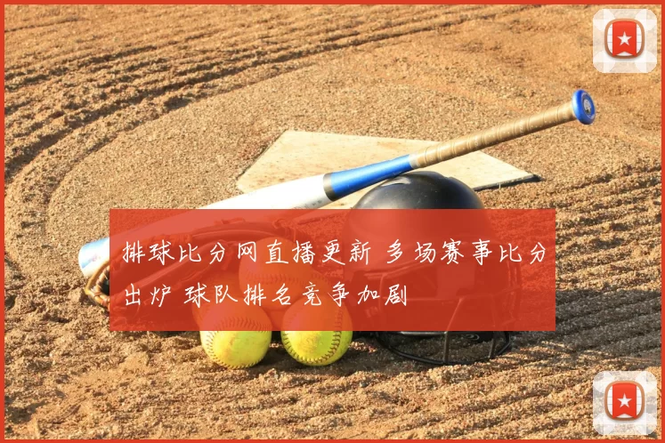 排球比分网直播更新 多场赛事比分出炉 球队排名竞争加剧