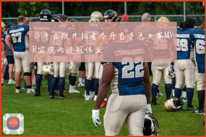 公牛击败开拓者乔丹首夺总决赛MVP实现两连冠伟业