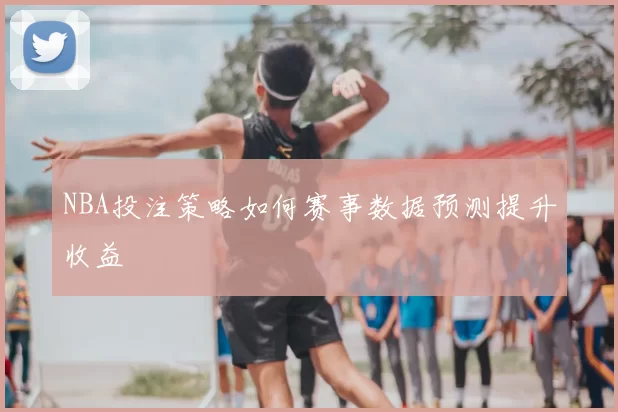 NBA投注策略如何赛事数据预测提升收益