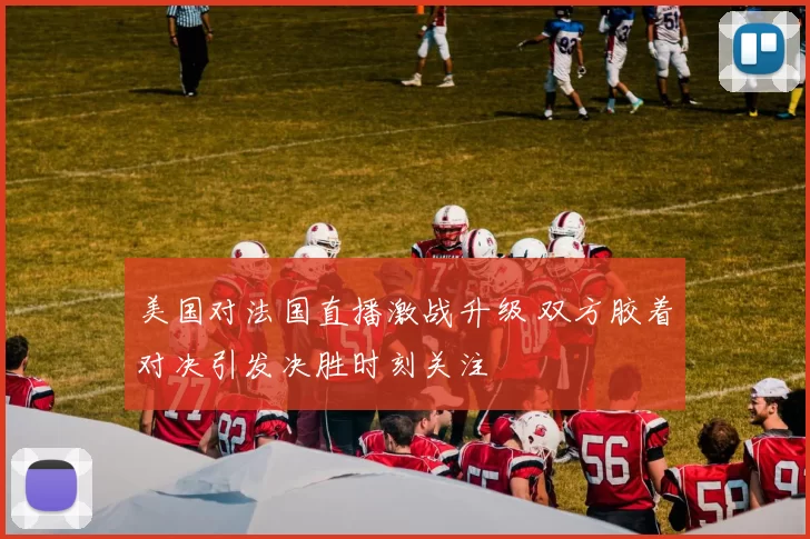 美国对法国直播激战升级 双方胶着对决引发决胜时刻关注