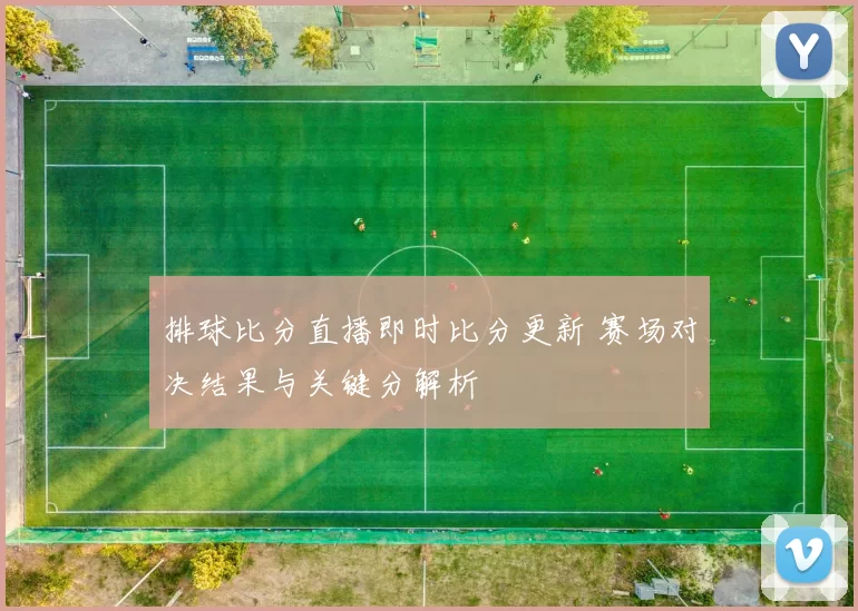 排球比分直播即时比分更新 赛场对决结果与关键分解析