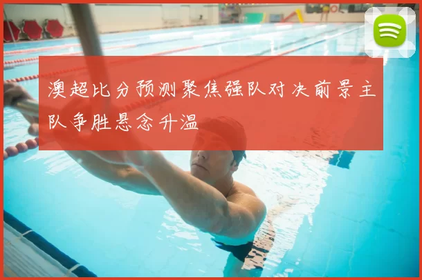 澳超比分预测聚焦强队对决前景主队争胜悬念升温