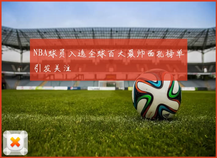 NBA球员入选全球百大最帅面孔榜单引发关注