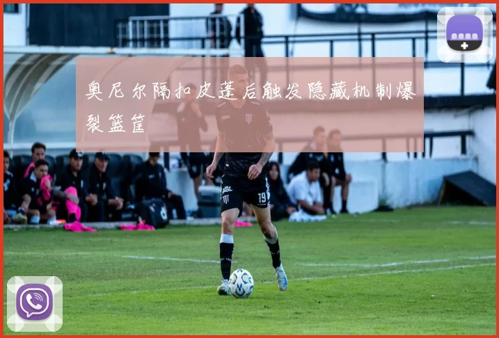 奥尼尔隔扣皮蓬后触发隐藏机制爆裂篮筐