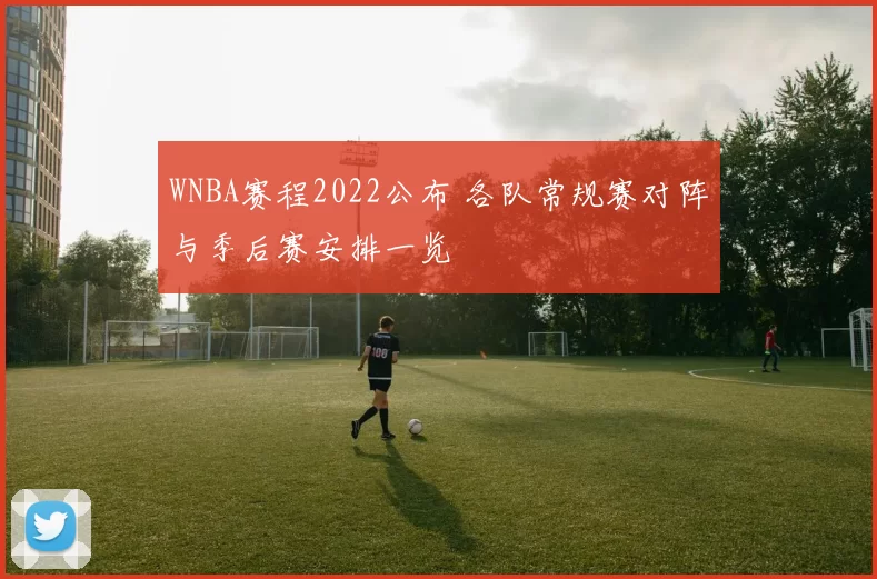 WNBA赛程2022公布 各队常规赛对阵与季后赛安排一览
