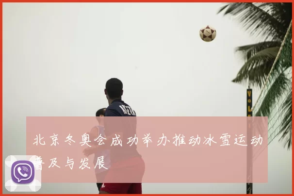 北京冬奥会成功举办推动冰雪运动普及与发展
