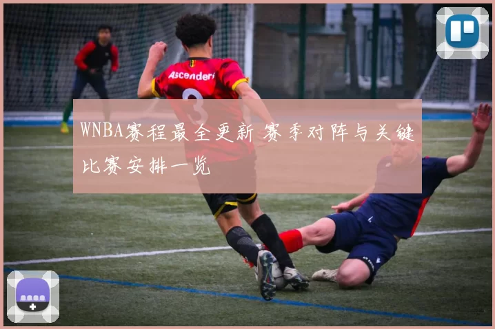 WNBA赛程最全更新 赛季对阵与关键比赛安排一览