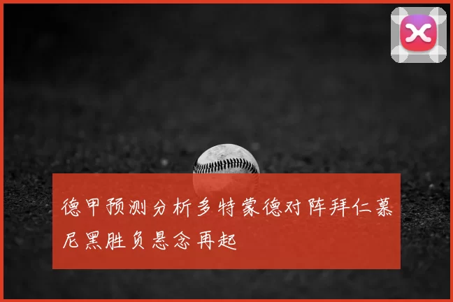 德甲预测分析多特蒙德对阵拜仁慕尼黑胜负悬念再起