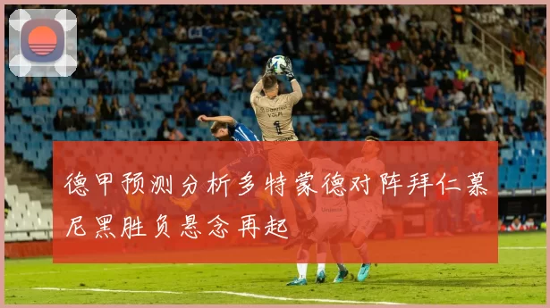 德甲预测分析多特蒙德对阵拜仁慕尼黑胜负悬念再起