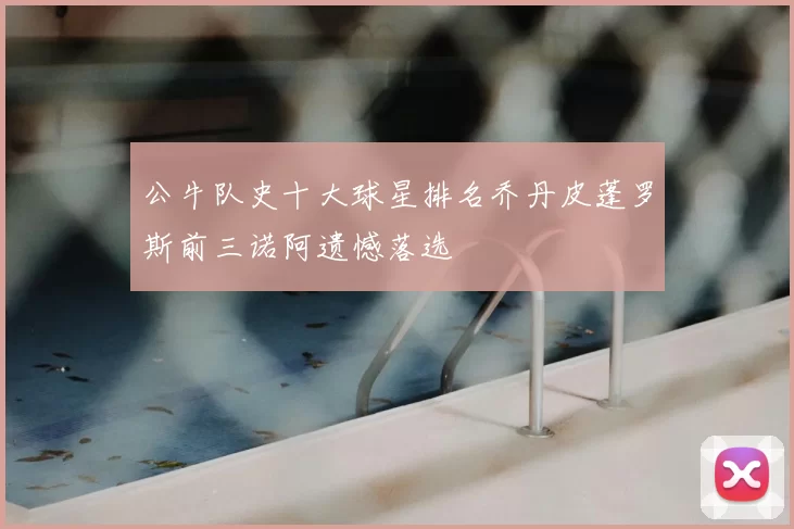公牛队史十大球星排名乔丹皮蓬罗斯前三诺阿遗憾落选