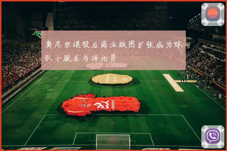 奥尼尔退役后商业版图扩张成为球队小股东与评论员