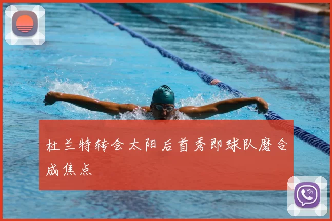 杜兰特转会太阳后首秀即球队磨合成焦点