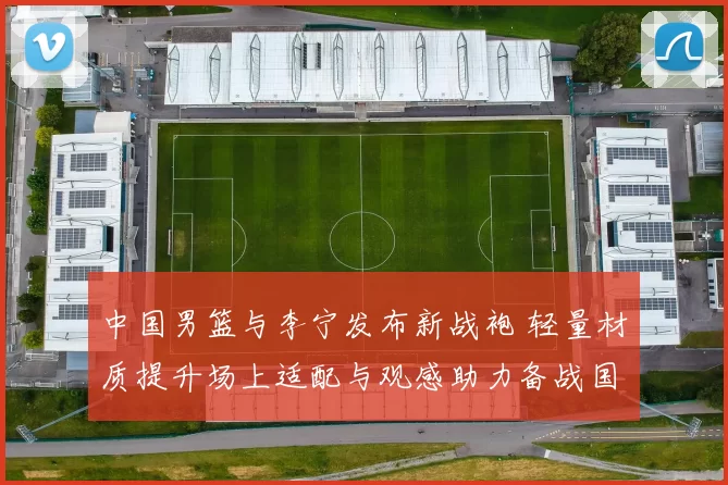 中国男篮与李宁发布新战袍 轻量材质提升场上适配与观感助力备战国际赛事