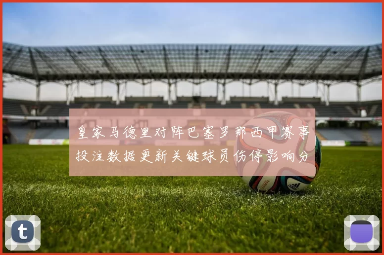 皇家马德里对阵巴塞罗那西甲赛事投注数据更新关键球员伤停影响分析