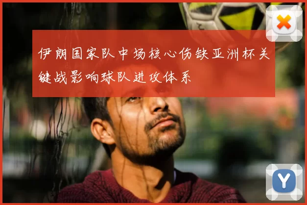 伊朗国家队中场核心伤缺亚洲杯关键战影响球队进攻体系