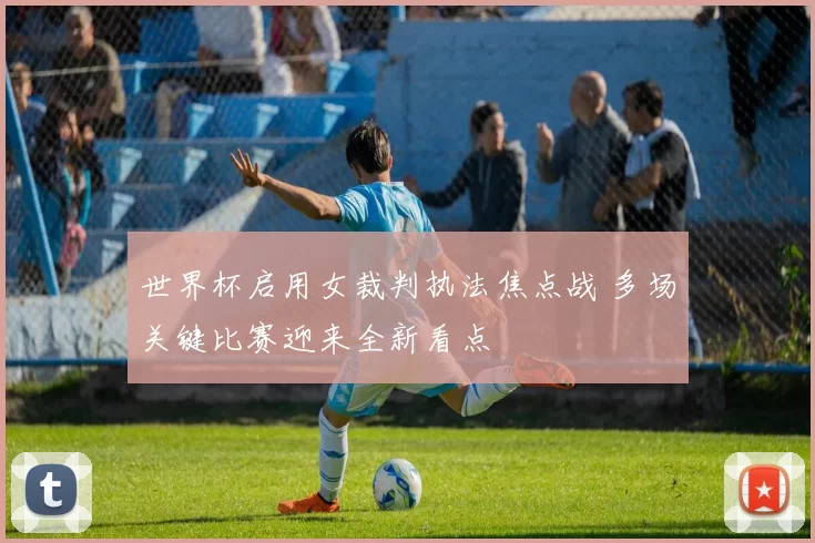 世界杯启用女裁判执法焦点战 多场关键比赛迎来全新看点