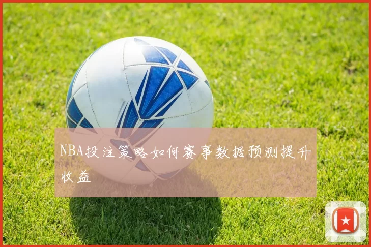 NBA投注策略如何赛事数据预测提升收益