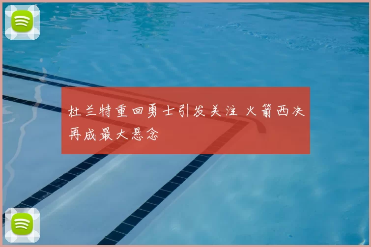杜兰特重回勇士引发关注 火箭西决再成最大悬念