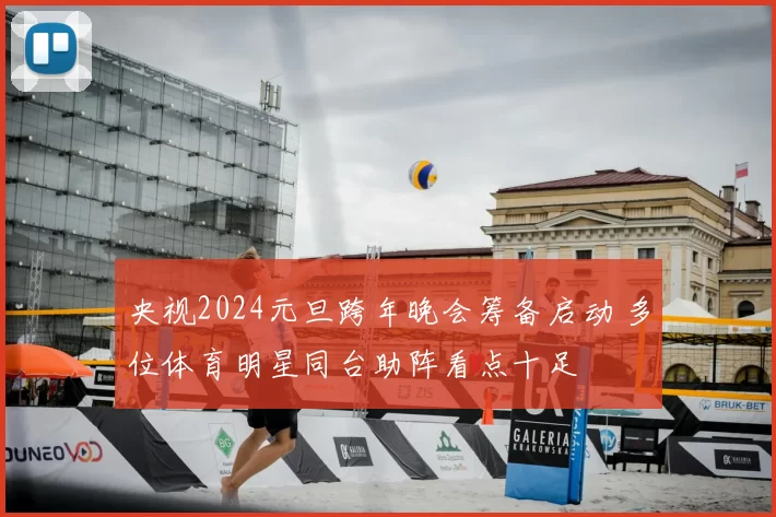 央视2024元旦跨年晚会筹备启动 多位体育明星同台助阵看点十足