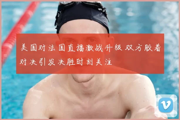美国对法国直播激战升级 双方胶着对决引发决胜时刻关注