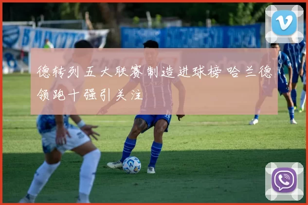 德转列五大联赛制造进球榜 哈兰德领跑十强引关注