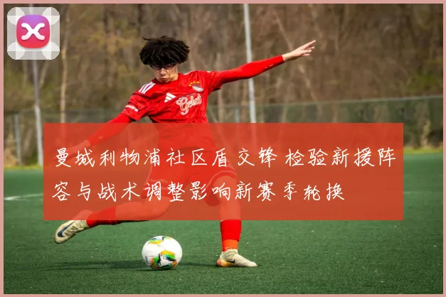 曼城利物浦社区盾交锋 检验新援阵容与战术调整影响新赛季轮换