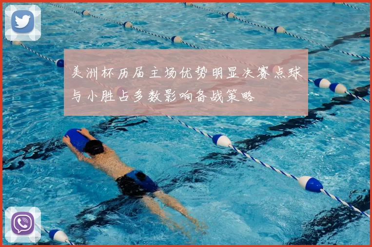 美洲杯历届主场优势明显决赛点球与小胜占多数影响备战策略