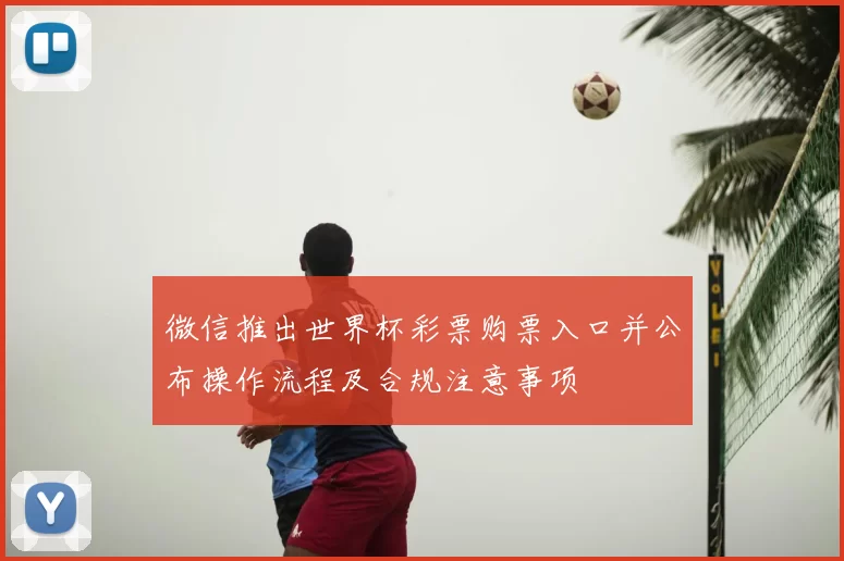 微信推出世界杯彩票购票入口并公布操作流程及合规注意事项