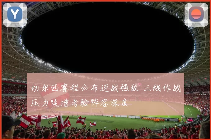 切尔西赛程公布连战强敌 三线作战压力陡增考验阵容深度