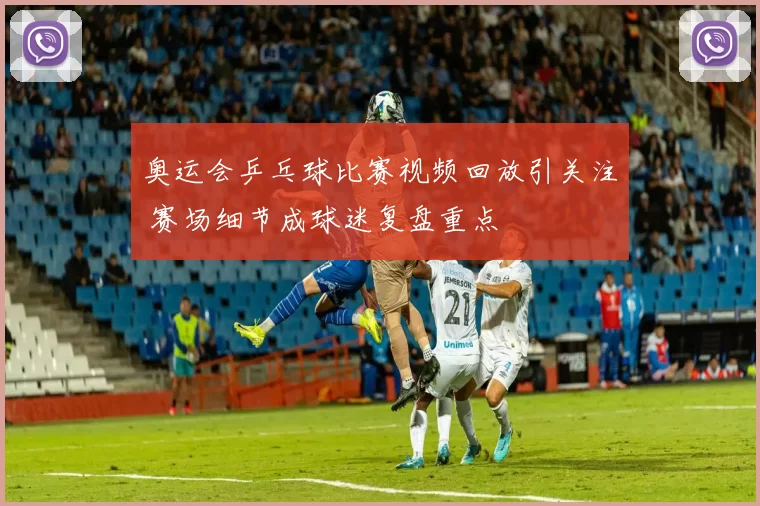 奥运会乒乓球比赛视频回放引关注 赛场细节成球迷复盘重点