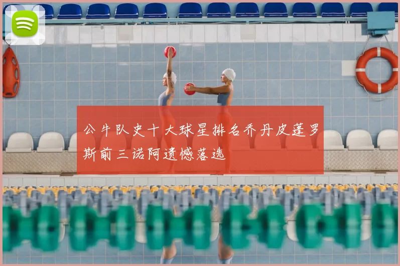 公牛队史十大球星排名乔丹皮蓬罗斯前三诺阿遗憾落选