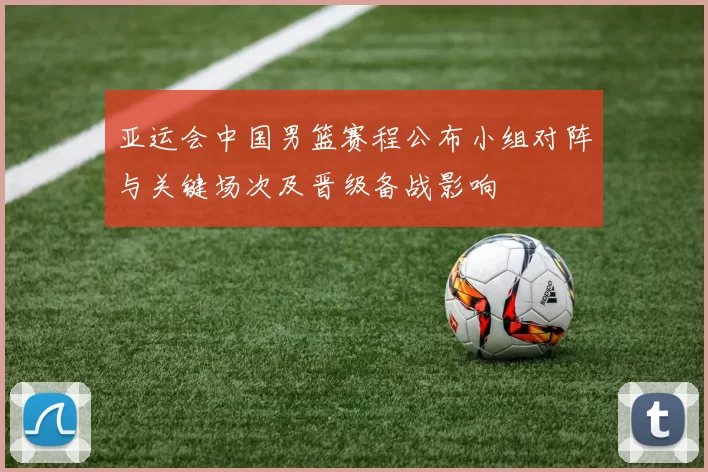 亚运会中国男篮赛程公布小组对阵与关键场次及晋级备战影响