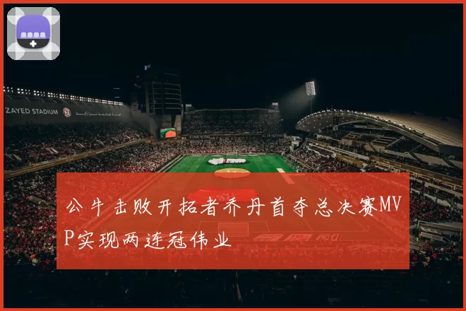 公牛击败开拓者乔丹首夺总决赛MVP实现两连冠伟业