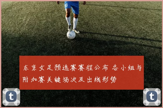 东京女足预选赛赛程公布 各小组与附加赛关键场次及出线形势
