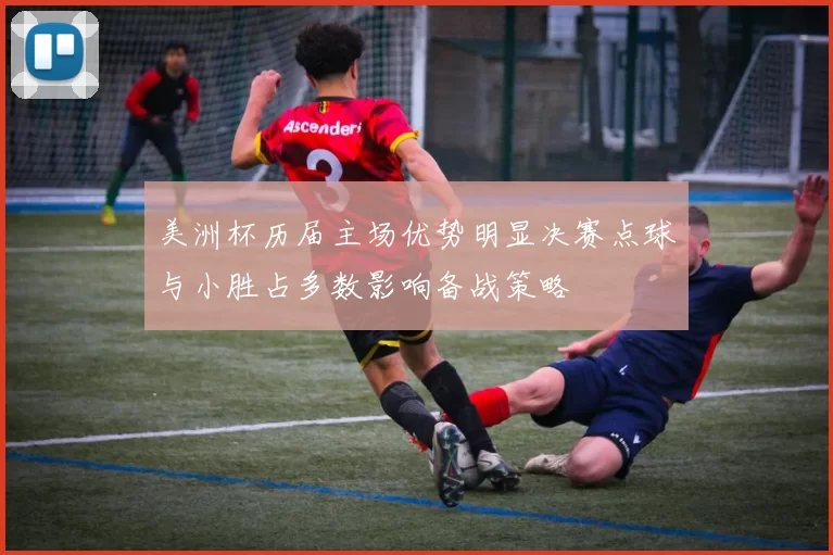 美洲杯历届主场优势明显决赛点球与小胜占多数影响备战策略