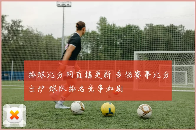 排球比分网直播更新 多场赛事比分出炉 球队排名竞争加剧