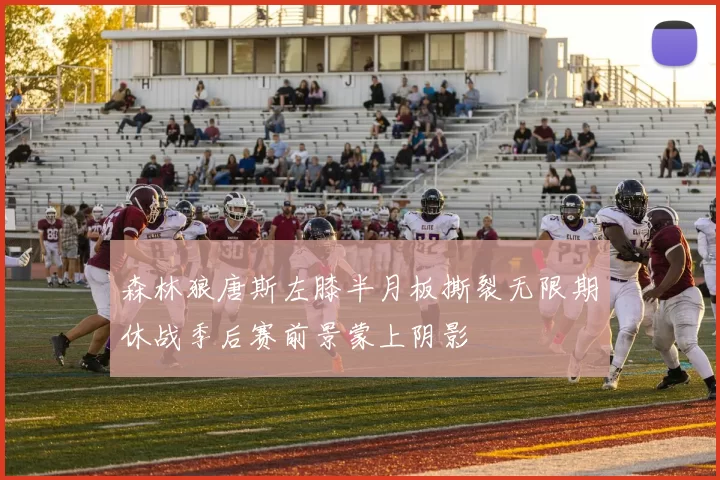 森林狼唐斯左膝半月板撕裂无限期休战季后赛前景蒙上阴影