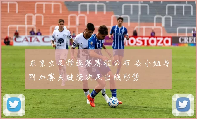 东京女足预选赛赛程公布 各小组与附加赛关键场次及出线形势