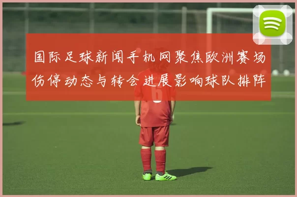 国际足球新闻手机网聚焦欧洲赛场伤停动态与转会进展影响球队排阵