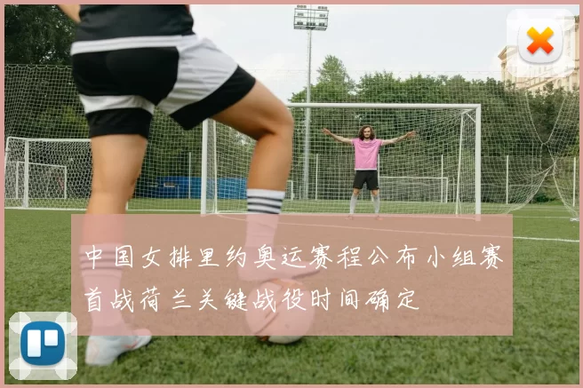 中国女排里约奥运赛程公布小组赛首战荷兰关键战役时间确定