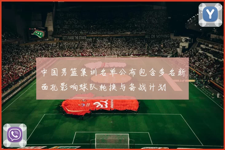 中国男篮集训名单公布包含多名新面孔影响球队轮换与备战计划