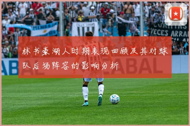 林书豪湖人时期表现回顾及其对球队后场阵容的影响分析