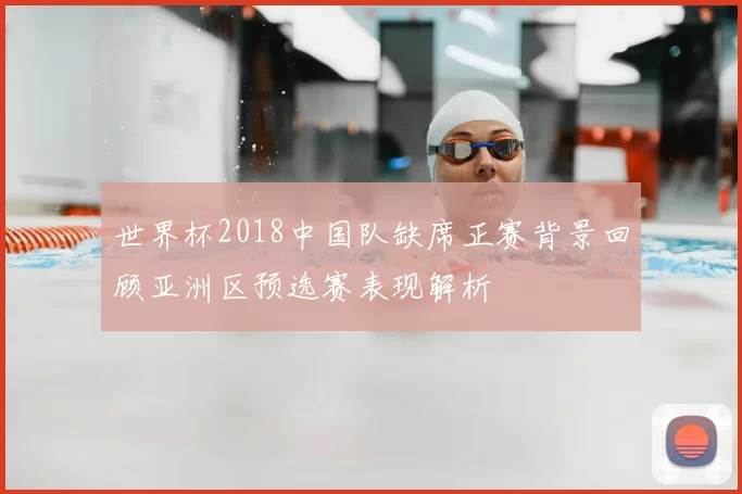 世界杯2018中国队缺席正赛背景回顾亚洲区预选赛表现解析