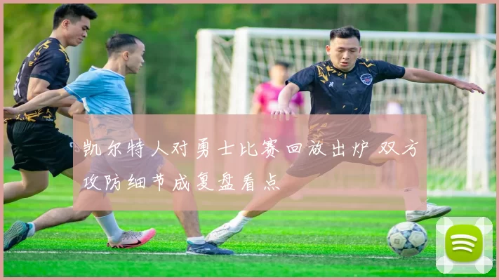 凯尔特人对勇士比赛回放出炉 双方攻防细节成复盘看点