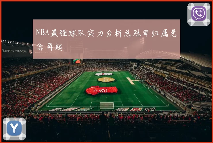 NBA最强球队实力分析总冠军归属悬念再起