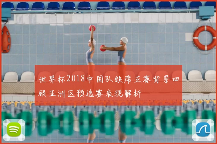 世界杯2018中国队缺席正赛背景回顾亚洲区预选赛表现解析