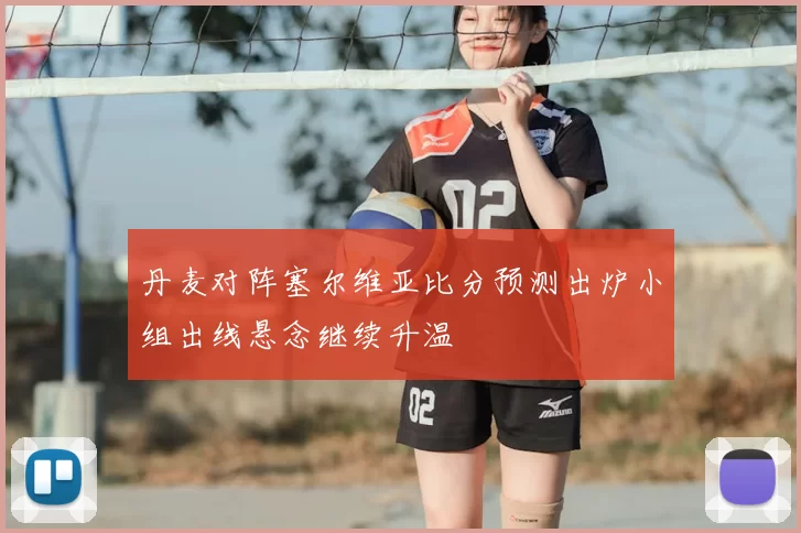 丹麦对阵塞尔维亚比分预测出炉小组出线悬念继续升温